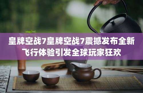 皇牌空战7皇牌空战7震撼发布全新飞行体验引发全球玩家狂欢