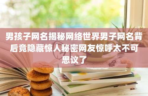 男孩子网名揭秘网络世界男子网名背后竟隐藏惊人秘密网友惊呼太不可思议了