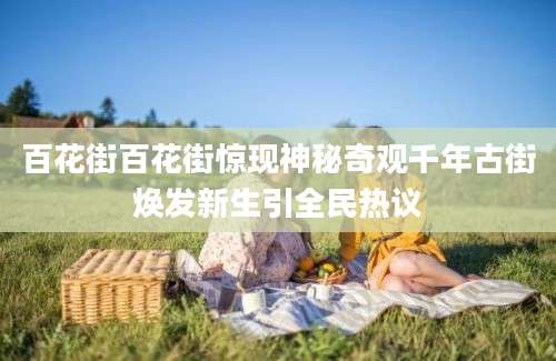 百花街百花街惊现神秘奇观千年古街焕发新生引全民热议