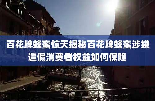 百花牌蜂蜜惊天揭秘百花牌蜂蜜涉嫌造假消费者权益如何保障