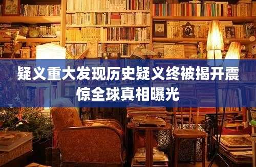 疑义重大发现历史疑义终被揭开震惊全球真相曝光