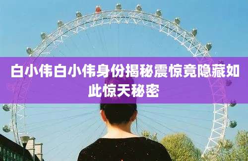白小伟白小伟身份揭秘震惊竟隐藏如此惊天秘密