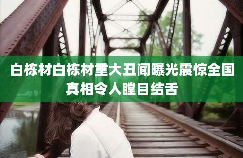 白栋材白栋材重大丑闻曝光震惊全国真相令人瞠目结舌