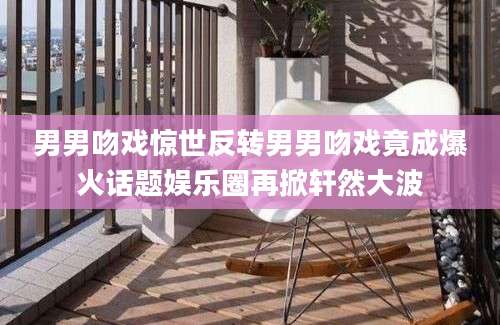 男男吻戏惊世反转男男吻戏竟成爆火话题娱乐圈再掀轩然大波