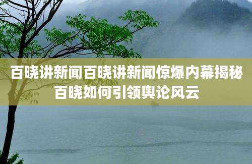 百晓讲新闻百晓讲新闻惊爆内幕揭秘百晓如何引领舆论风云