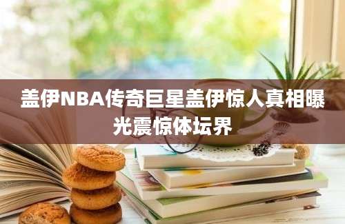 盖伊NBA传奇巨星盖伊惊人真相曝光震惊体坛界