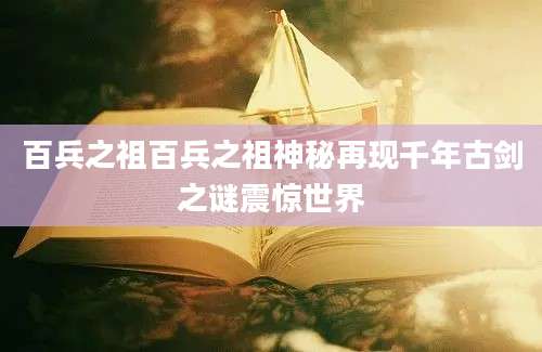 百兵之祖百兵之祖神秘再现千年古剑之谜震惊世界