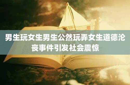 男生玩女生男生公然玩弄女生道德沦丧事件引发社会震惊