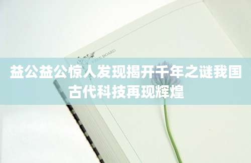 益公益公惊人发现揭开千年之谜我国古代科技再现辉煌