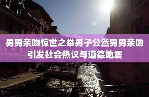 男男亲吻惊世之举男子公然男男亲吻引发社会热议与道德地震