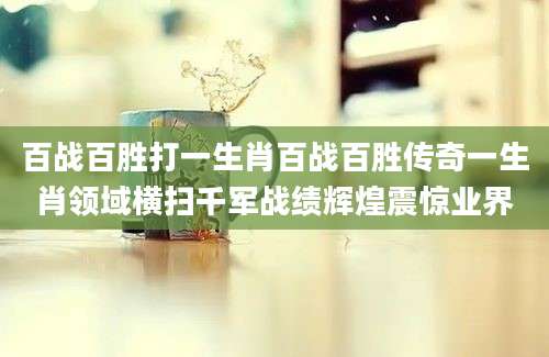 百战百胜打一生肖百战百胜传奇一生肖领域横扫千军战绩辉煌震惊业界