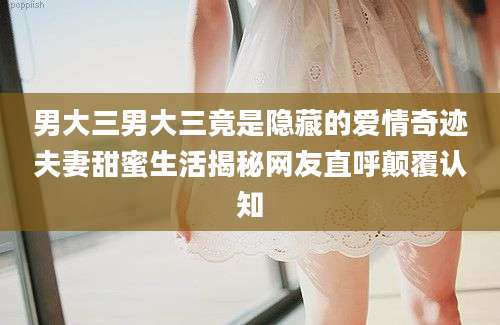 男大三男大三竟是隐藏的爱情奇迹夫妻甜蜜生活揭秘网友直呼颠覆认知