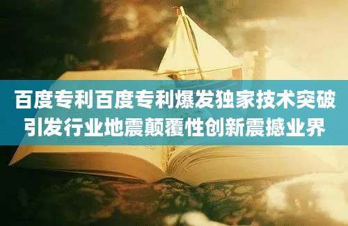 百度专利百度专利爆发独家技术突破引发行业地震颠覆性创新震撼业界