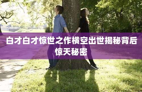 白才白才惊世之作横空出世揭秘背后惊天秘密