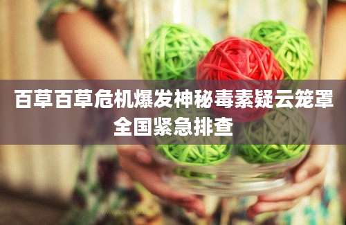 百草百草危机爆发神秘毒素疑云笼罩全国紧急排查