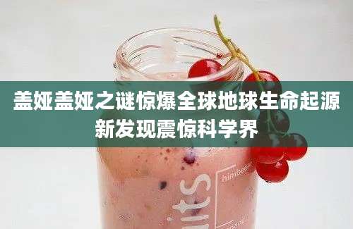 盖娅盖娅之谜惊爆全球地球生命起源新发现震惊科学界