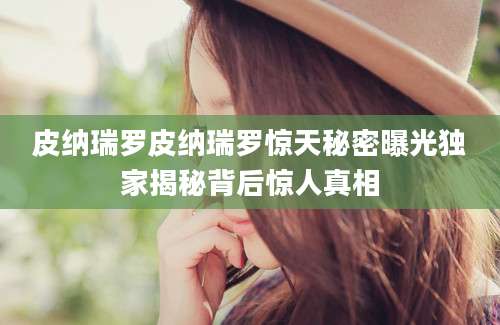 皮纳瑞罗皮纳瑞罗惊天秘密曝光独家揭秘背后惊人真相