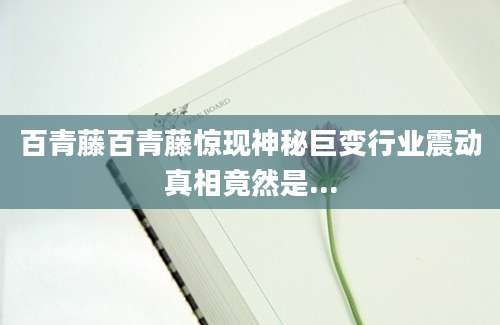 百青藤百青藤惊现神秘巨变行业震动真相竟然是...