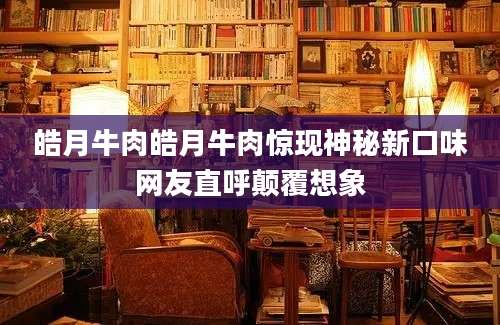 皓月牛肉皓月牛肉惊现神秘新口味网友直呼颠覆想象