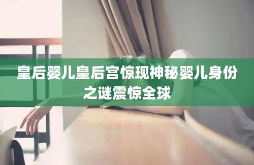 皇后婴儿皇后宫惊现神秘婴儿身份之谜震惊全球