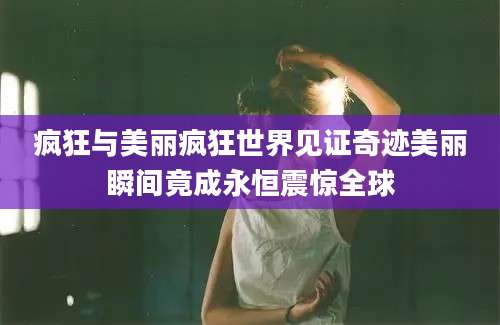 疯狂与美丽疯狂世界见证奇迹美丽瞬间竟成永恒震惊全球