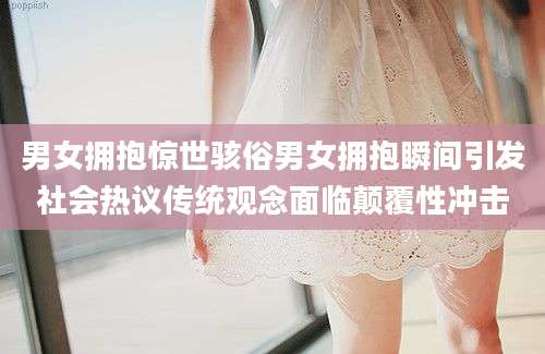 男女拥抱惊世骇俗男女拥抱瞬间引发社会热议传统观念面临颠覆性冲击