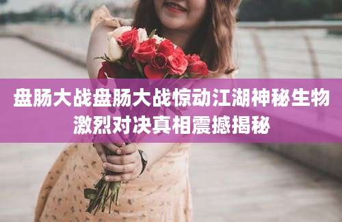 盘肠大战盘肠大战惊动江湖神秘生物激烈对决真相震撼揭秘