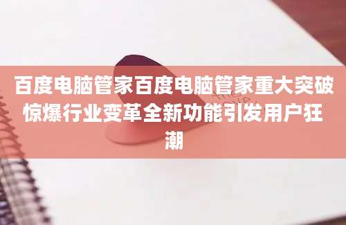百度电脑管家百度电脑管家重大突破惊爆行业变革全新功能引发用户狂潮