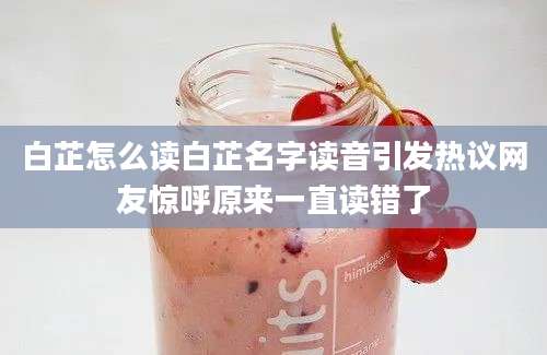 白芷怎么读白芷名字读音引发热议网友惊呼原来一直读错了