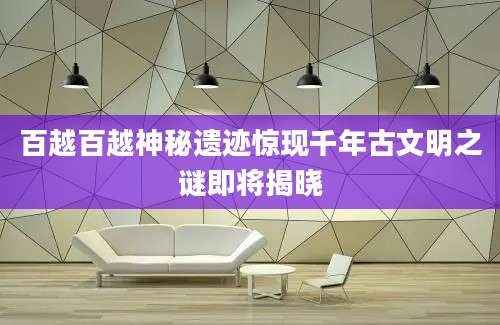 百越百越神秘遗迹惊现千年古文明之谜即将揭晓