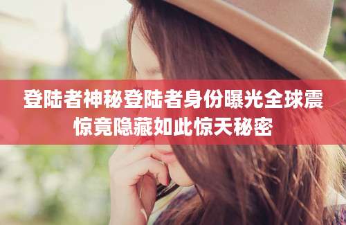 登陆者神秘登陆者身份曝光全球震惊竟隐藏如此惊天秘密