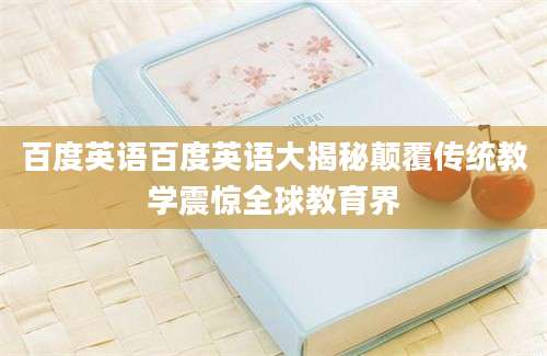 百度英语百度英语大揭秘颠覆传统教学震惊全球教育界