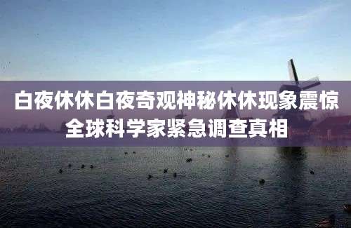 白夜休休白夜奇观神秘休休现象震惊全球科学家紧急调查真相