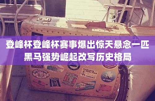 登峰杯登峰杯赛事爆出惊天悬念一匹黑马强势崛起改写历史格局