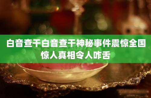 白音查干白音查干神秘事件震惊全国惊人真相令人咋舌