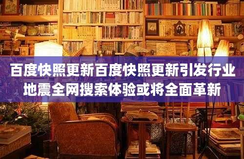 百度快照更新百度快照更新引发行业地震全网搜索体验或将全面革新
