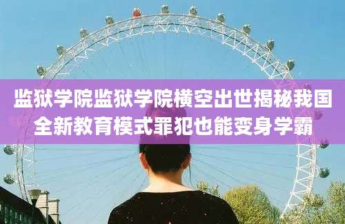 监狱学院监狱学院横空出世揭秘我国全新教育模式罪犯也能变身学霸