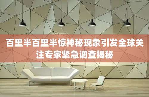 百里半百里半惊神秘现象引发全球关注专家紧急调查揭秘