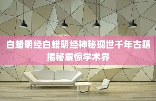 白蜡明经白蜡明经神秘现世千年古籍揭秘震惊学术界
