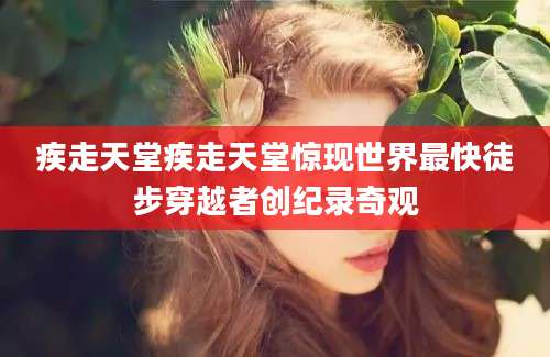 疾走天堂疾走天堂惊现世界最快徒步穿越者创纪录奇观