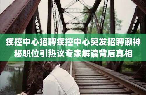 疾控中心招聘疾控中心突发招聘潮神秘职位引热议专家解读背后真相