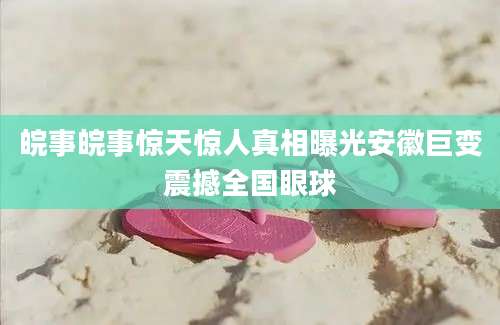 皖事皖事惊天惊人真相曝光安徽巨变震撼全国眼球