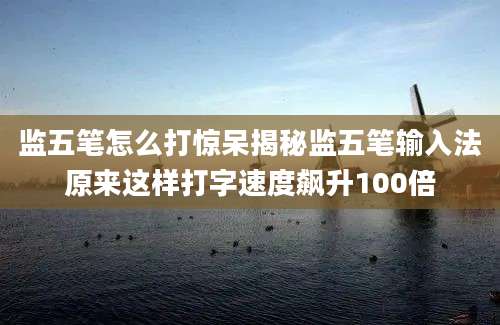 监五笔怎么打惊呆揭秘监五笔输入法原来这样打字速度飙升100倍