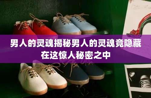 男人的灵魂揭秘男人的灵魂竟隐藏在这惊人秘密之中