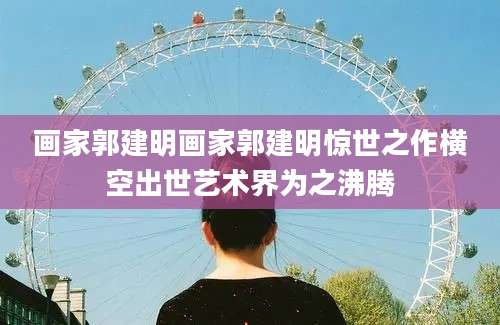 画家郭建明画家郭建明惊世之作横空出世艺术界为之沸腾