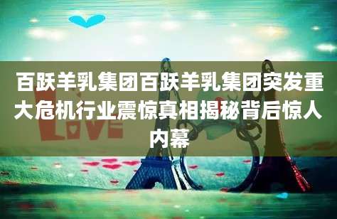 百跃羊乳集团百跃羊乳集团突发重大危机行业震惊真相揭秘背后惊人内幕