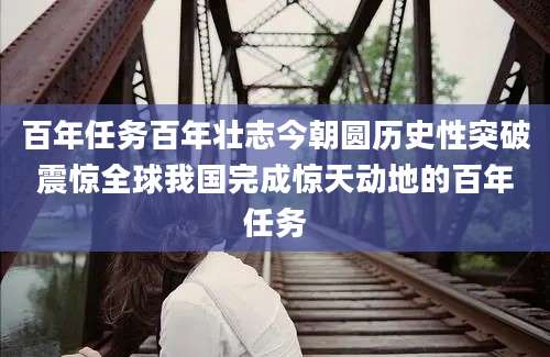 百年任务百年壮志今朝圆历史性突破震惊全球我国完成惊天动地的百年任务