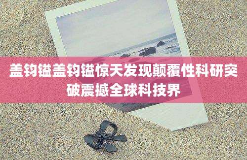 盖钧镒盖钧镒惊天发现颠覆性科研突破震撼全球科技界