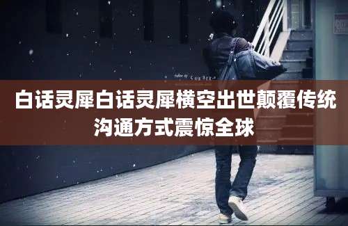 白话灵犀白话灵犀横空出世颠覆传统沟通方式震惊全球