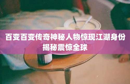 百变百变传奇神秘人物惊现江湖身份揭秘震惊全球